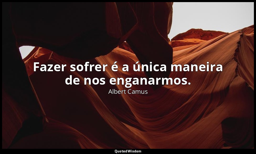 Fazer sofrer é a única maneira de nos enganarmos. — Albert Camus