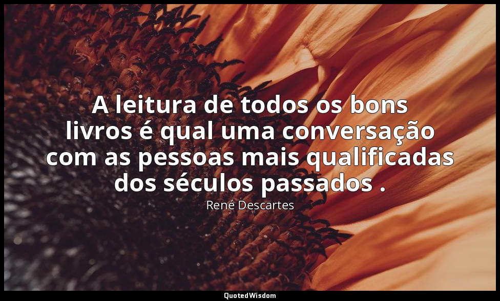 A leitura de todos os bons livros é qual uma conversação com as pessoas mais qua — René Descartes