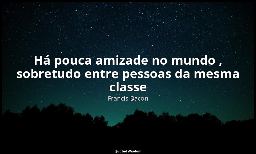 Há pouca amizade no mundo , sobretudo entre pessoas da mesma classe — Francis Bacon