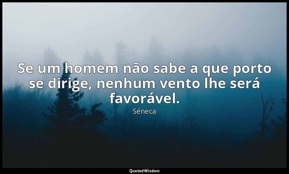 Se um homem não sabe a que porto se dirige, nenhum vento lhe será favorável. — Séneca