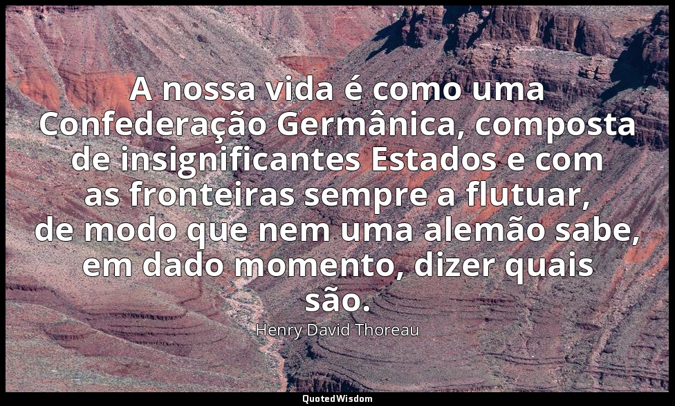 A nossa vida é como uma Confederação Germânica, composta de insignificantes Esta — Henry David Thoreau