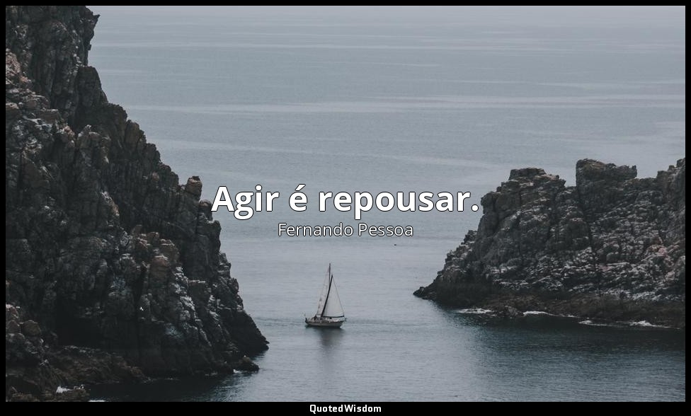Agir é repousar. — Fernando Pessoa