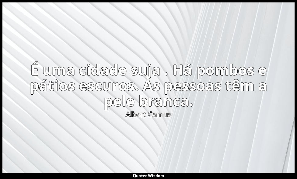 É uma cidade suja . Há pombos e pátios escuros. As pessoas têm a pele branca. — Albert Camus