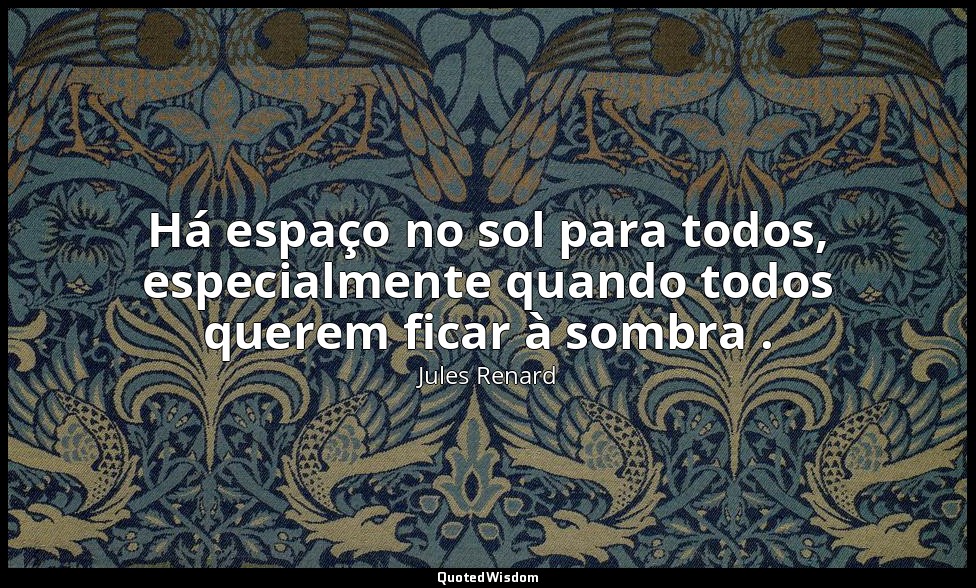 Há espaço no sol para todos, especialmente quando todos querem ficar à sombra . — Jules Renard