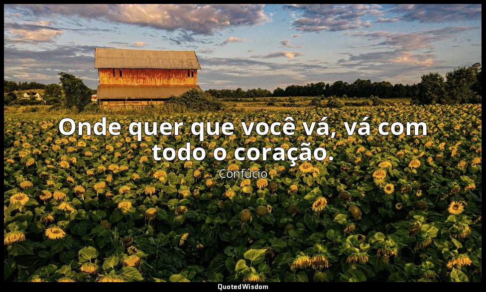 Onde quer que você vá, vá com todo o coração. — Confúcio