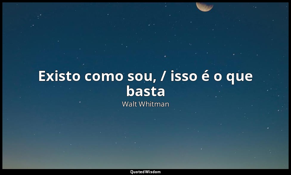 Existo como sou, / isso é o que basta — Walt Whitman