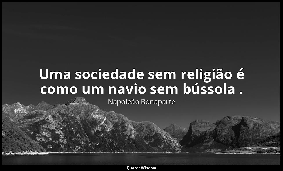 Uma sociedade sem religião é como um navio sem bússola . — Napoleão Bonaparte