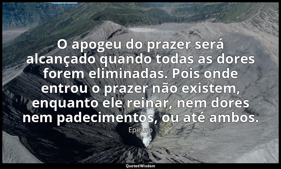 O apogeu do prazer será alcançado quando todas as dores forem eliminadas. Pois o — Epicuro