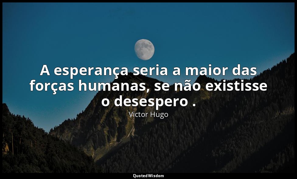 A esperança seria a maior das forças humanas, se não existisse o desespero . — Victor Hugo