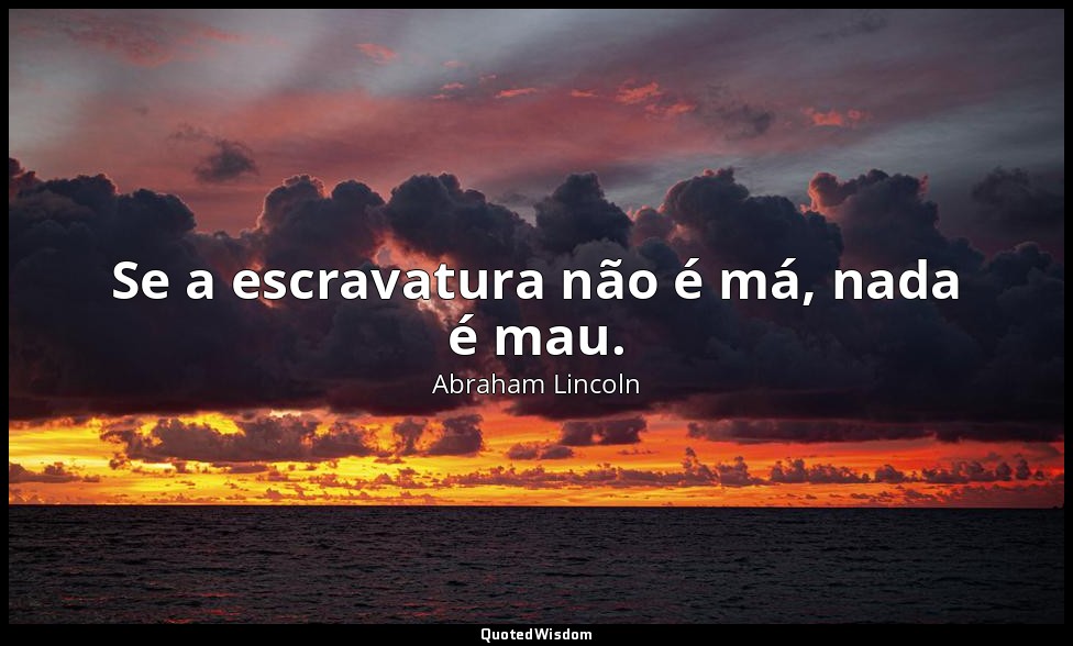 Se a escravatura não é má, nada é mau. — Abraham Lincoln