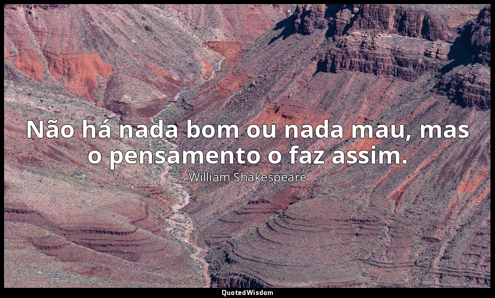Não há nada bom ou nada mau, mas o pensamento o faz assim. — William Shakespeare