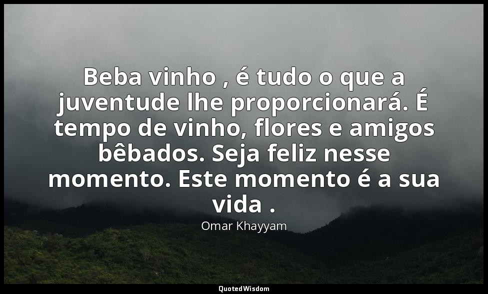 Beba vinho , é tudo o que a juventude lhe proporcionará. É tempo de vinho, flore — Omar Khayyam