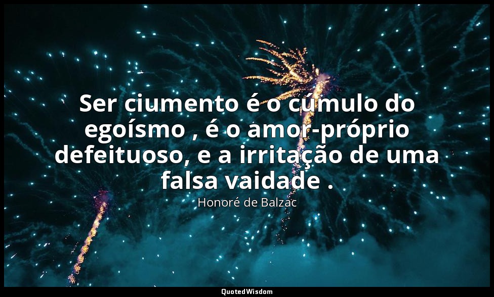 Ser ciumento é o cúmulo do egoísmo , é o amor-próprio defeituoso, e a irritação  — Honoré de Balzac