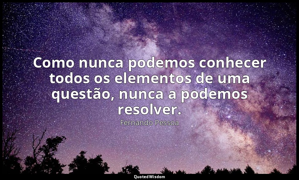 Como nunca podemos conhecer todos os elementos de uma questão, nunca a podemos r — Fernando Pessoa