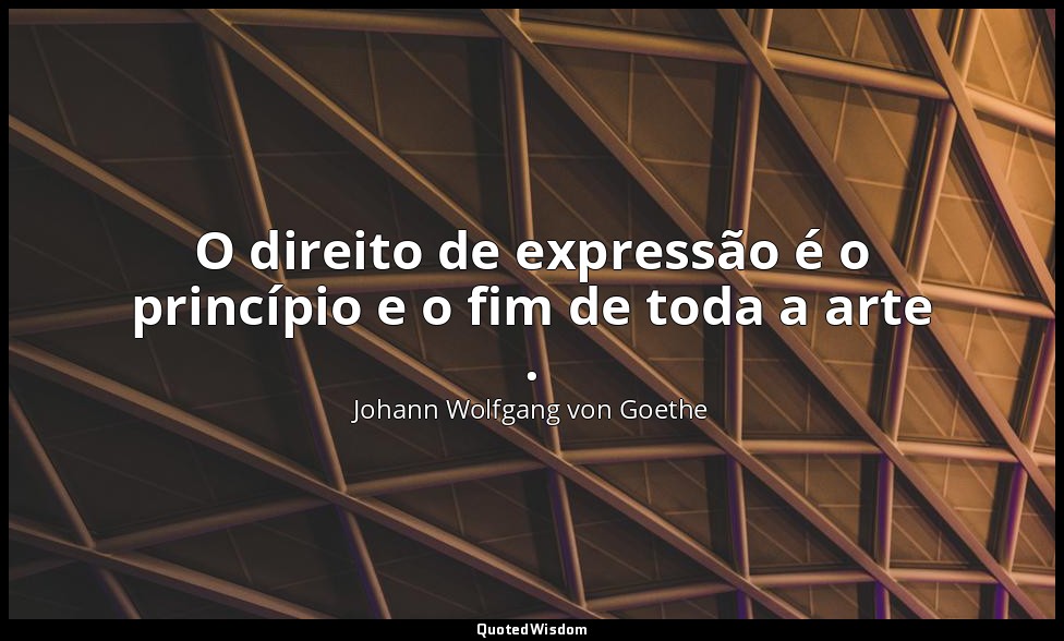 O direito de expressão é o princípio e o fim de toda a arte . — Johann Wolfgang von Goethe