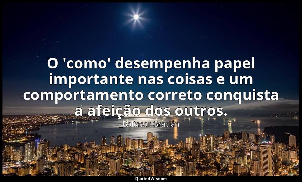 O 'como' desempenha papel importante nas coisas e um comportamento correto conqu — Baltasar Gracián