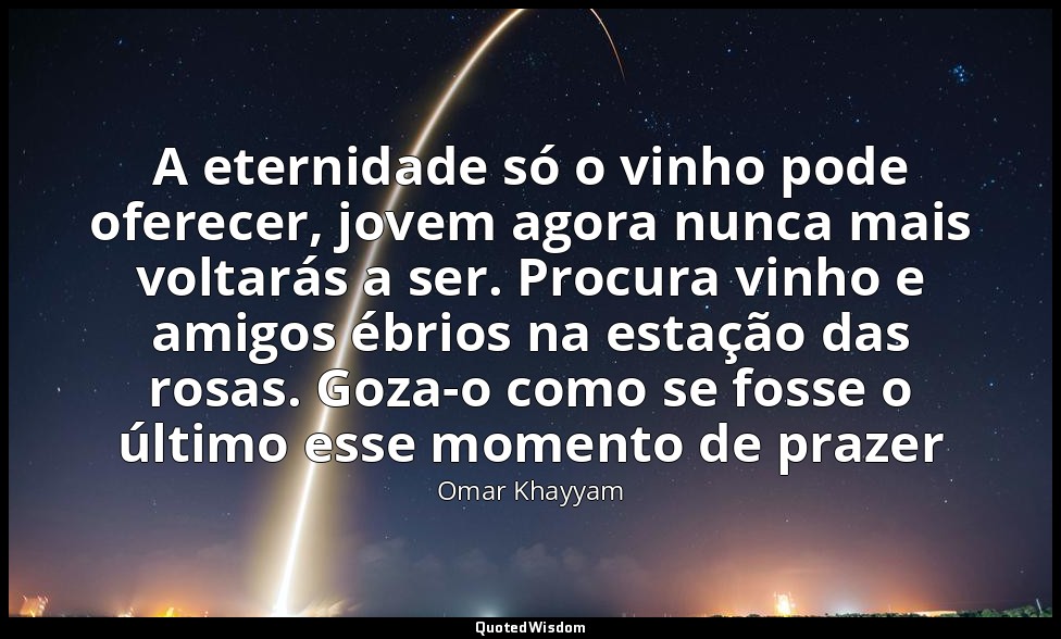 A eternidade só o vinho pode oferecer, jovem agora nunca mais voltarás a ser. Pr — Omar Khayyam