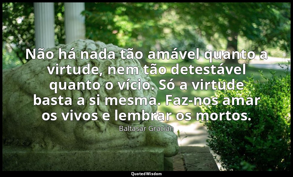 Não há nada tão amável quanto a virtude, nem tão detestável quanto o vício. Só a — Baltasar Gracián