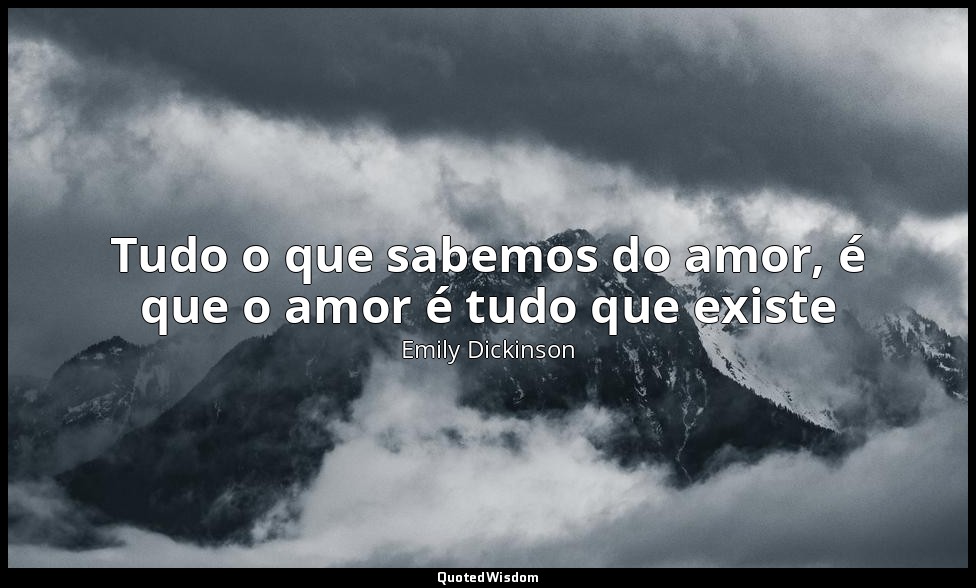 Tudo o que sabemos do amor, é que o amor é tudo que existe — Emily Dickinson