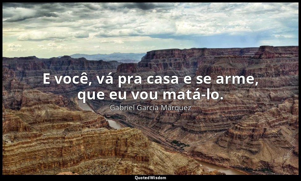 E você, vá pra casa e se arme, que eu vou matá-lo. — Gabriel García Márquez