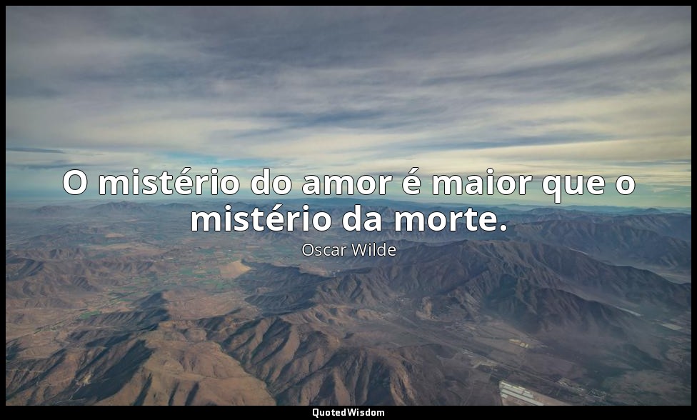 O mistério do amor é maior que o mistério da morte. — Oscar Wilde