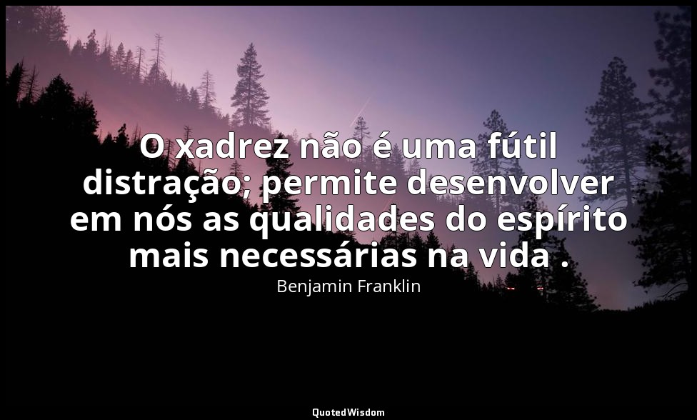 O xadrez não é uma fútil distração; permite desenvolver em nós as qualidades do  — Benjamin Franklin