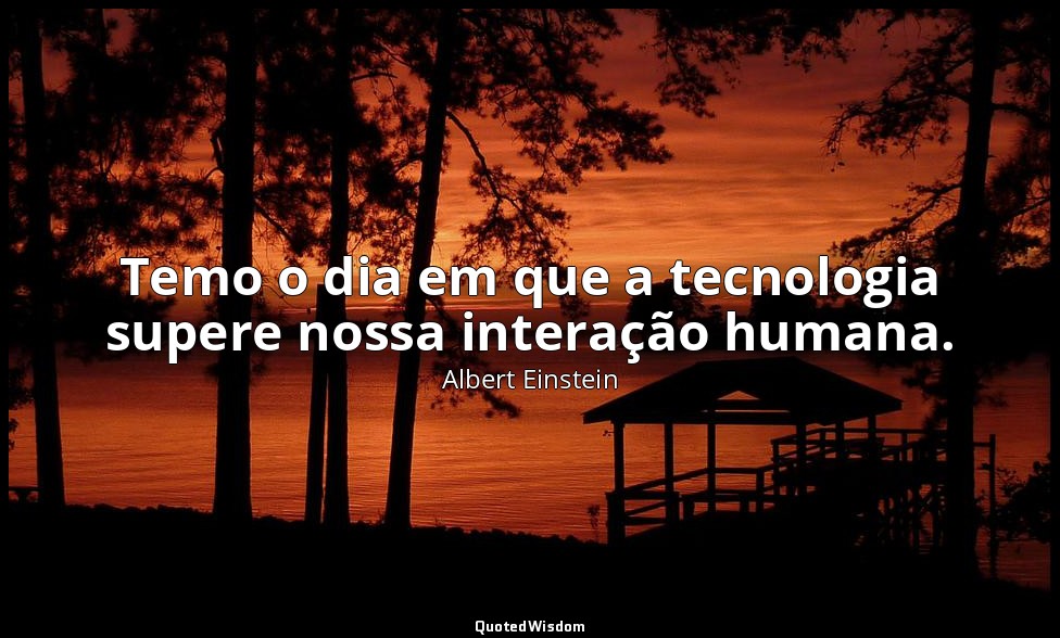 Temo o dia em que a tecnologia supere nossa interação humana. — Albert Einstein