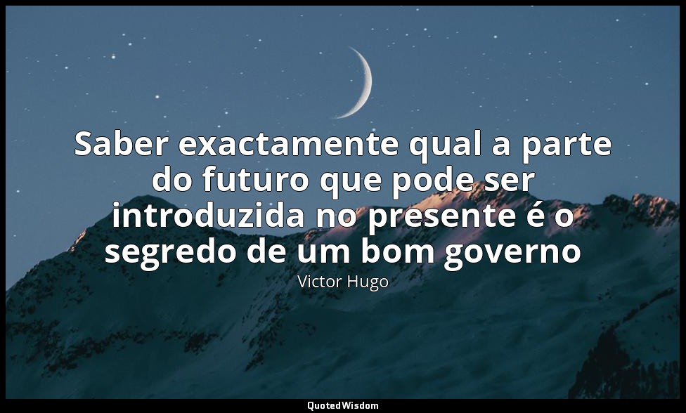 Saber exactamente qual a parte do futuro que pode ser introduzida no presente é  — Victor Hugo