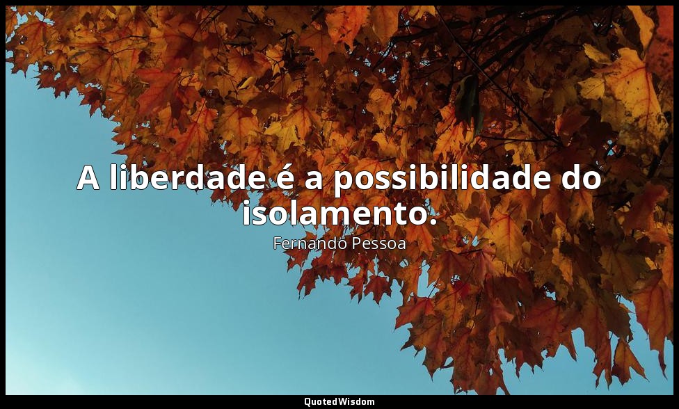 A liberdade é a possibilidade do isolamento. — Fernando Pessoa
