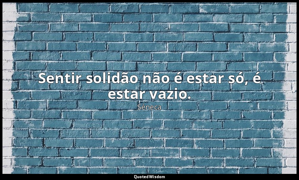 Sentir solidão não é estar só, é estar vazio. — Séneca