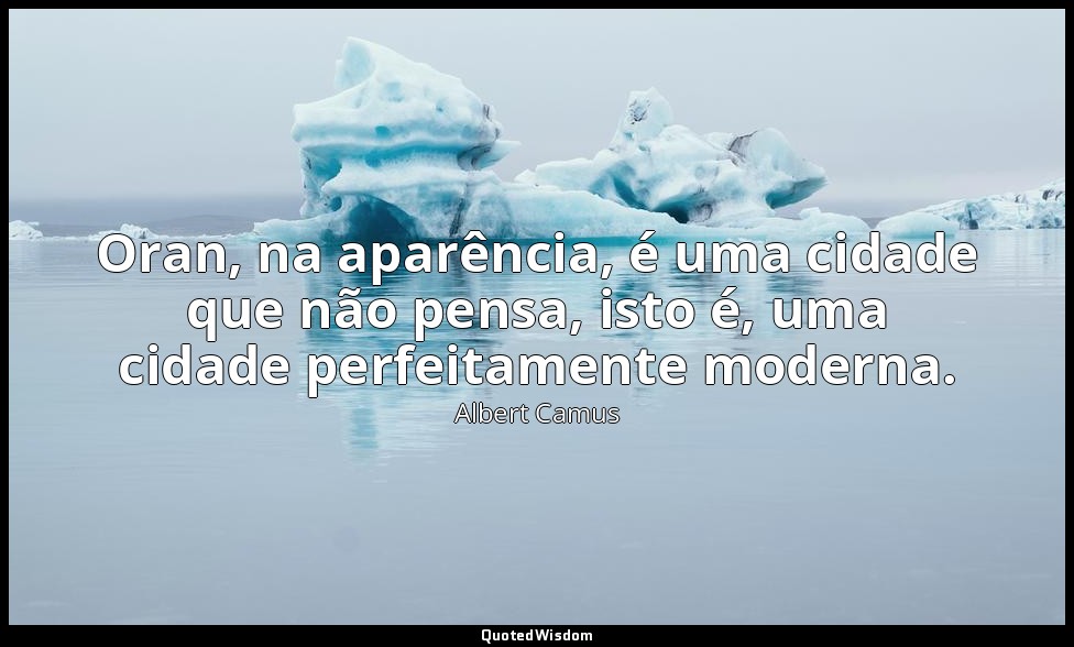 Oran, na aparência, é uma cidade que não pensa, isto é, uma cidade perfeitamente — Albert Camus