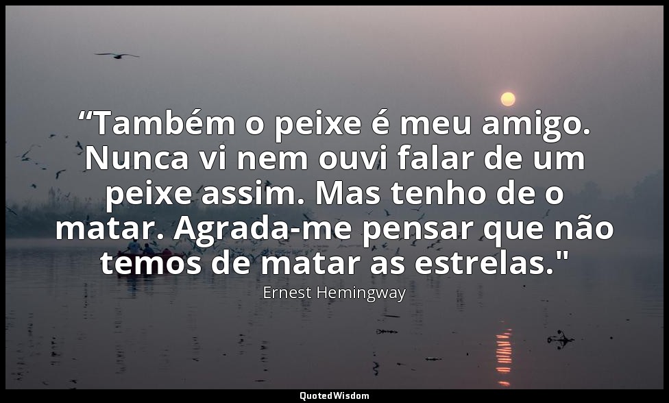 “Também o peixe é meu amigo. Nunca vi nem ouvi falar de um peixe assim. Mas tenh — Ernest Hemingway