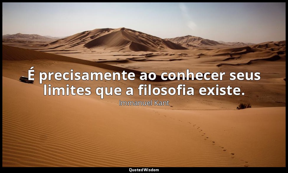 É precisamente ao conhecer seus limites que a filosofia existe. — Immanuel Kant