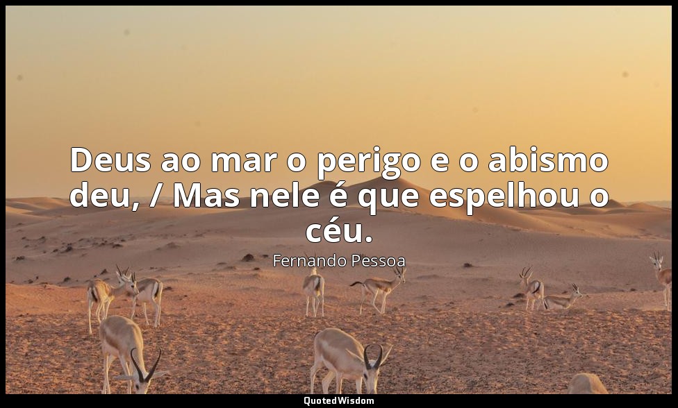 Deus ao mar o perigo e o abismo deu, / Mas nele é que espelhou o céu. — Fernando Pessoa
