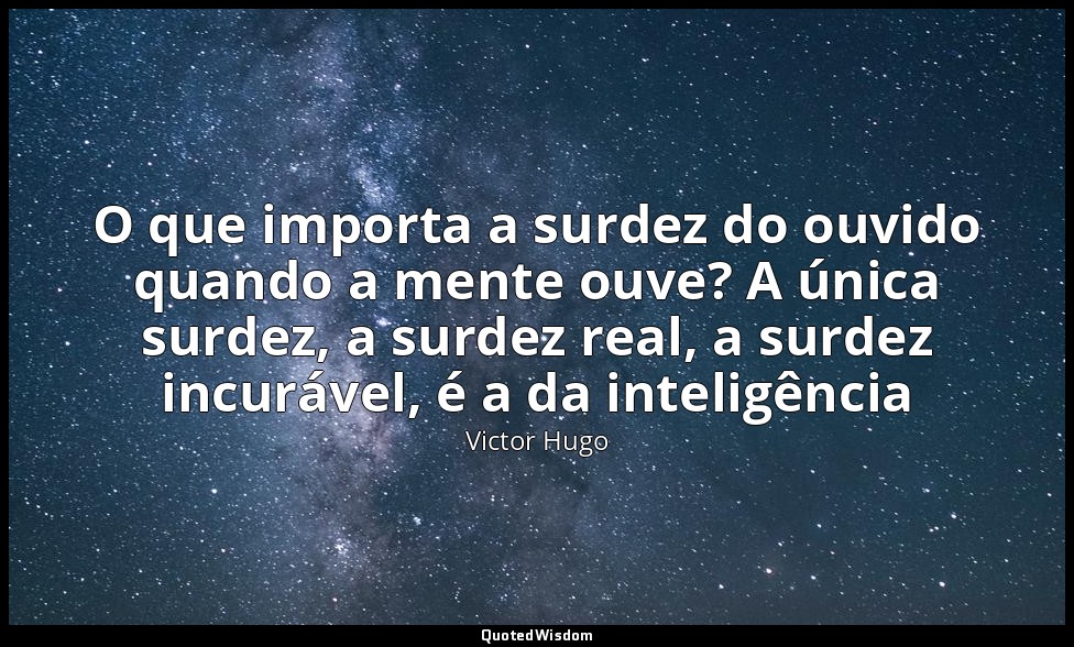 O que importa a surdez do ouvido quando a mente ouve? A única surdez, a surdez r — Victor Hugo