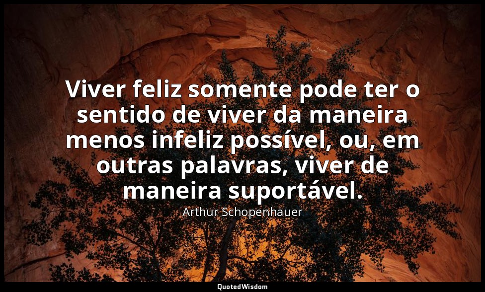 Viver feliz somente pode ter o sentido de viver da maneira menos infeliz possíve — Arthur Schopenhauer