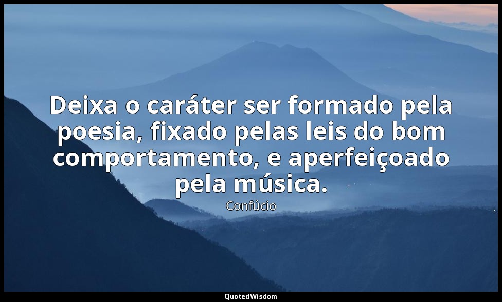 Deixa o caráter ser formado pela poesia, fixado pelas leis do bom comportamento, — Confúcio