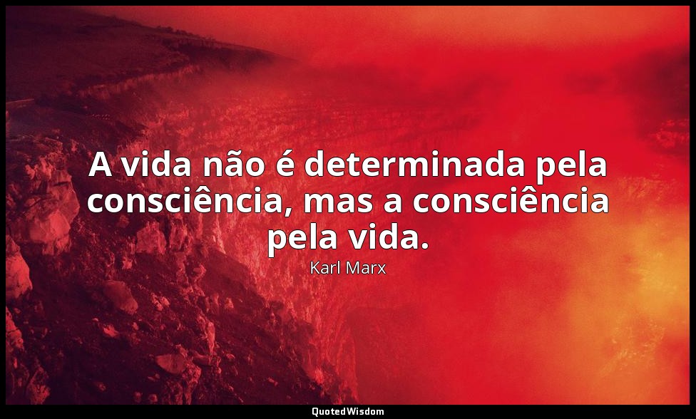 A vida não é determinada pela consciência, mas a consciência pela vida. — Karl Marx