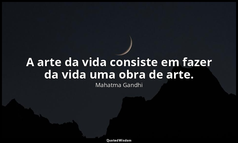 A arte da vida consiste em fazer da vida uma obra de arte. — Mahatma Gandhi