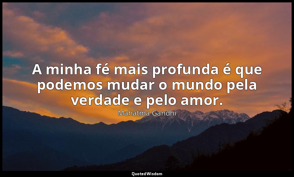 A minha fé mais profunda é que podemos mudar o mundo pela verdade e pelo amor. — Mahatma Gandhi