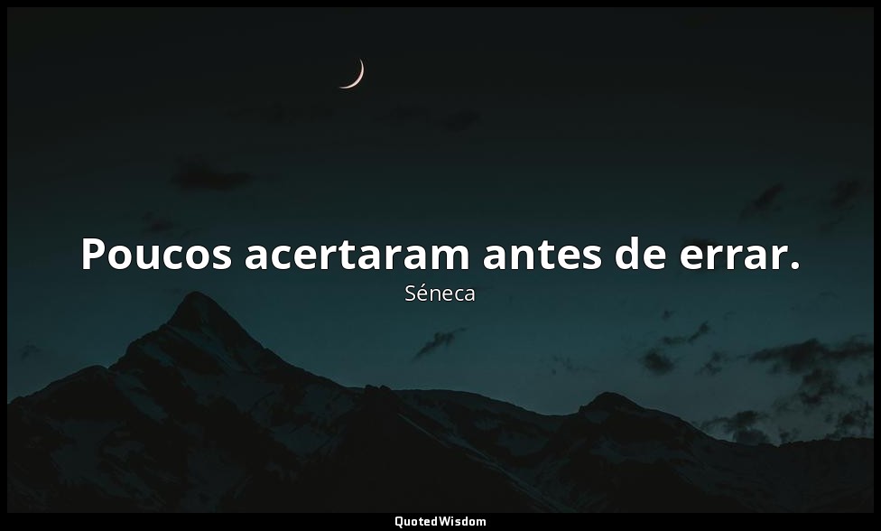 Poucos acertaram antes de errar. — Séneca