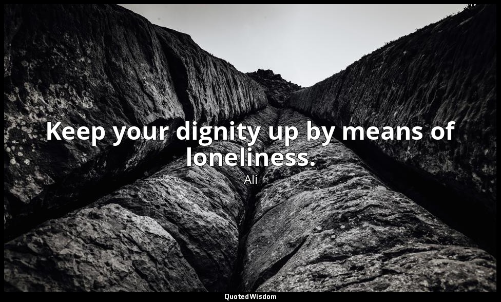 Keep your dignity up by means of loneliness. — Ali
