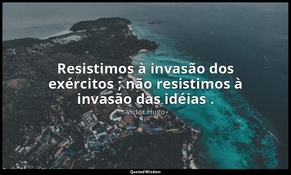 Resistimos à invasão dos exércitos ; não resistimos à invasão das idéias . — Victor Hugo