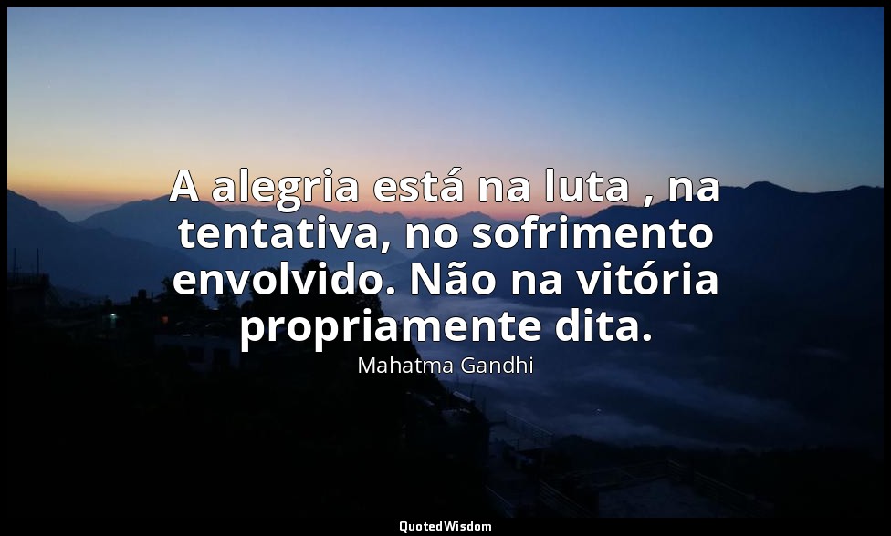 A alegria está na luta , na tentativa, no sofrimento envolvido. Não na vitória p — Mahatma Gandhi