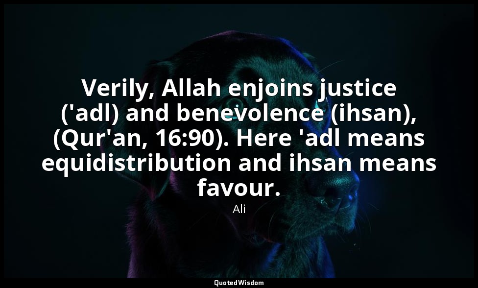 Verily, Allah enjoins justice ('adl) and benevolence (ihsan), (Qur'an, 16:90). H — Ali