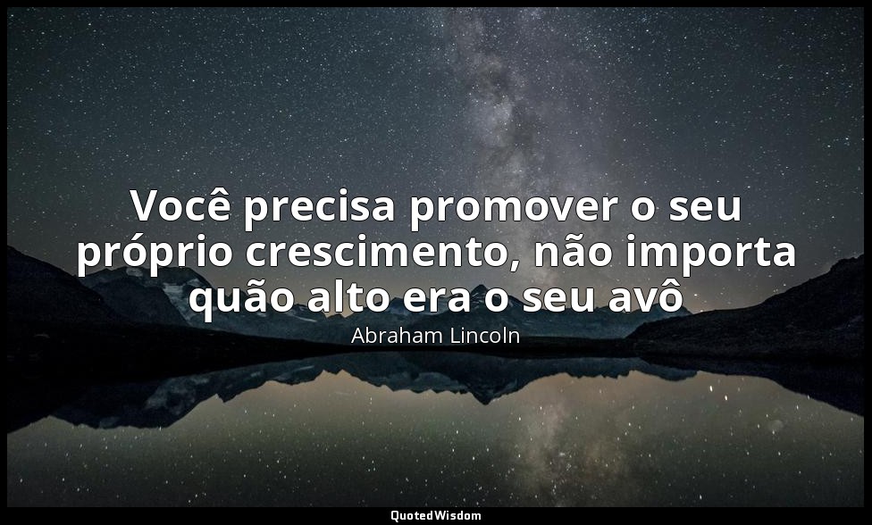 Você precisa promover o seu próprio crescimento, não importa quão alto era o seu — Abraham Lincoln