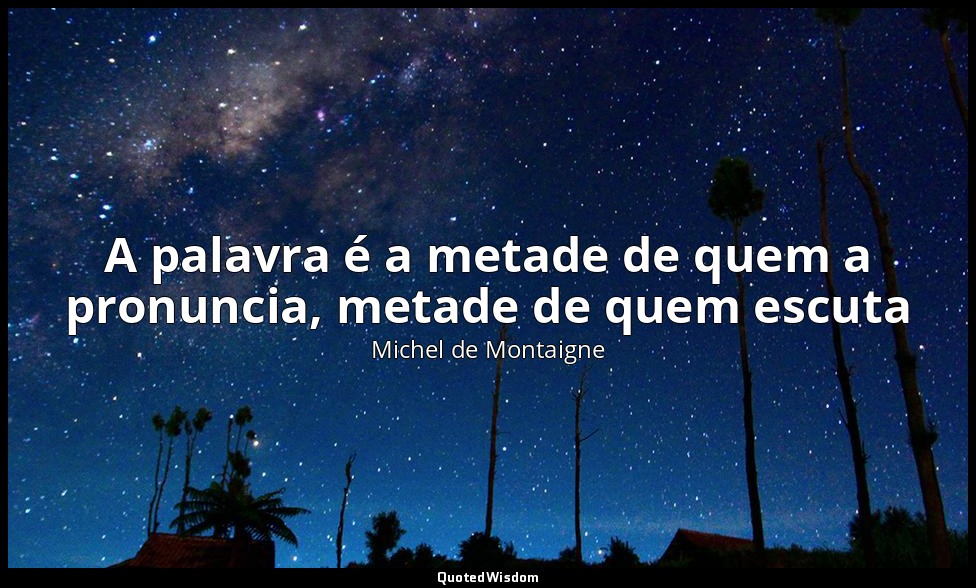 A palavra é a metade de quem a pronuncia, metade de quem escuta — Michel de Montaigne
