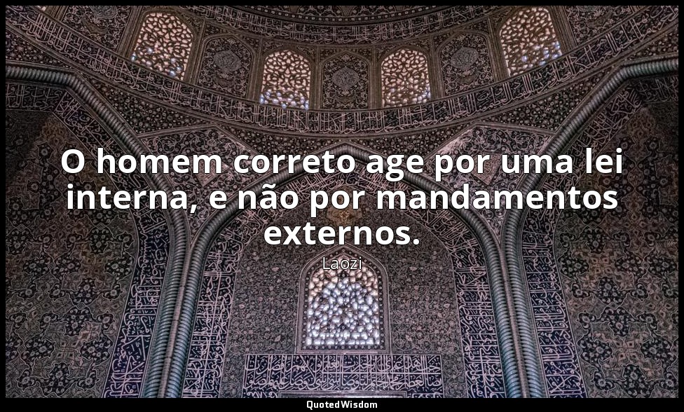 O homem correto age por uma lei interna, e não por mandamentos externos. — Laozi