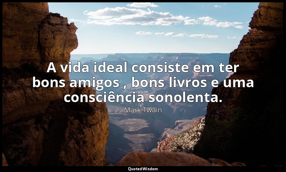 A vida ideal consiste em ter bons amigos , bons livros e uma consciência sonolen — Mark Twain