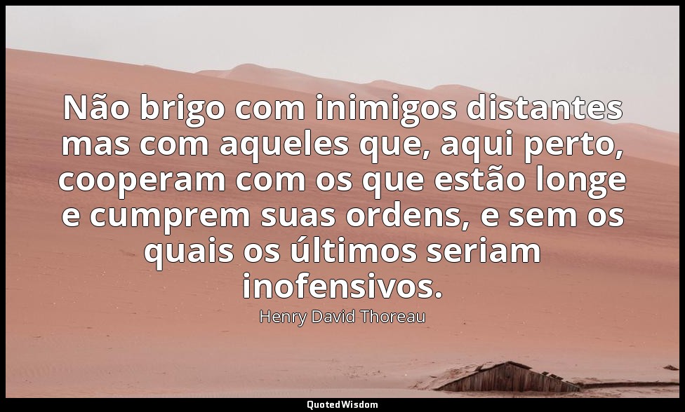 Não brigo com inimigos distantes mas com aqueles que, aqui perto, cooperam com o — Henry David Thoreau